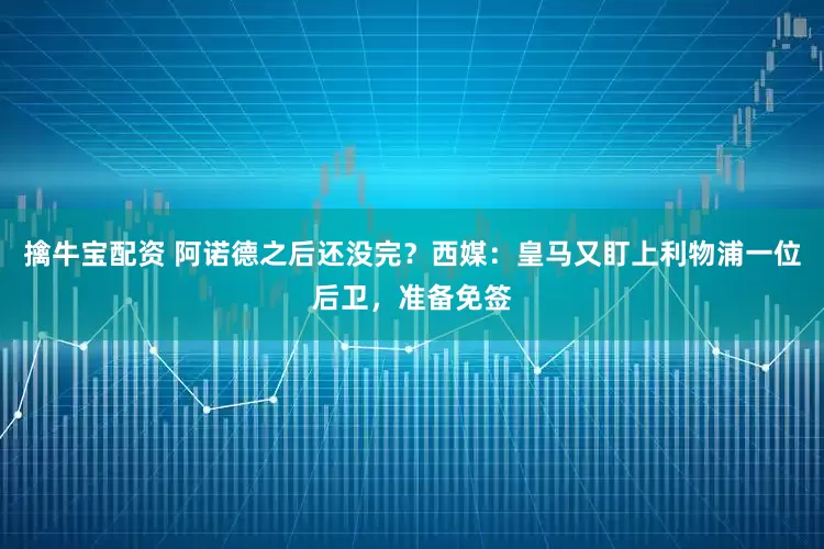 擒牛宝配资 阿诺德之后还没完？西媒：皇马又盯上利物浦一位后卫，准备免签