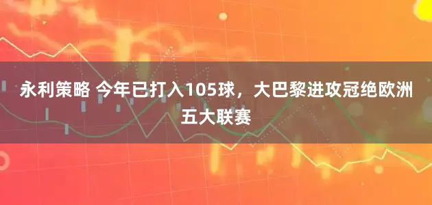永利策略 今年已打入105球，大巴黎进攻冠绝欧洲五大联赛