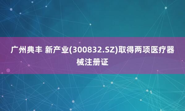 广州典丰 新产业(300832.SZ)取得两项医疗器械注册证