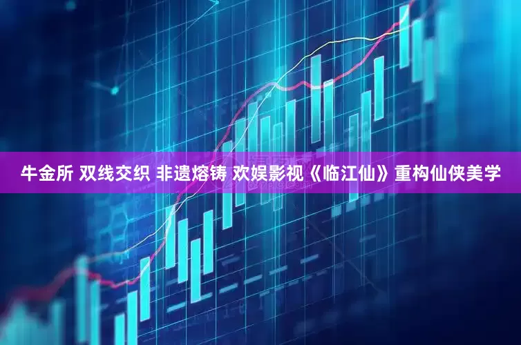 牛金所 双线交织 非遗熔铸 欢娱影视《临江仙》重构仙侠美学