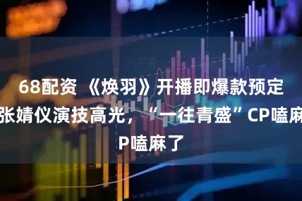 68配资 《焕羽》开播即爆款预定？张婧仪演技高光，“一往青盛”CP嗑麻了