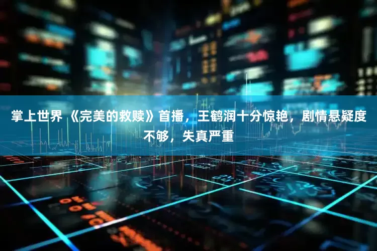 掌上世界 《完美的救赎》首播，王鹤润十分惊艳，剧情悬疑度不够，失真严重