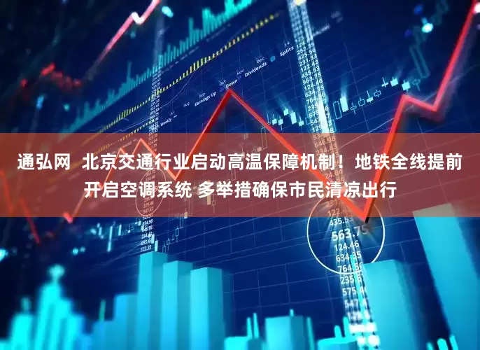 通弘网  北京交通行业启动高温保障机制！地铁全线提前开启空调系统 多举措确保市民清凉出行