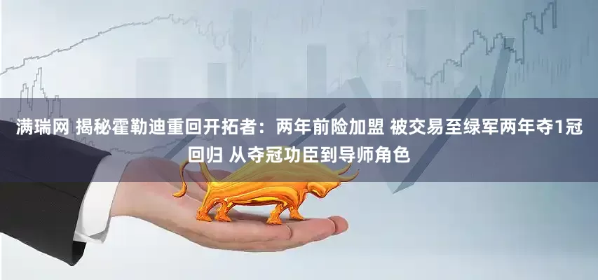 满瑞网 揭秘霍勒迪重回开拓者：两年前险加盟 被交易至绿军两年夺1冠回归 从夺冠功臣到导师角色