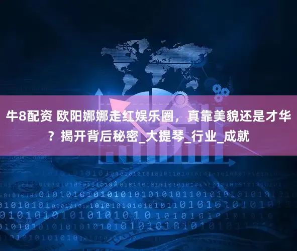 牛8配资 欧阳娜娜走红娱乐圈，真靠美貌还是才华？揭开背后秘密_大提琴_行业_成就