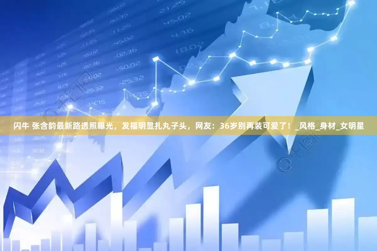 闪牛 张含韵最新路透照曝光，发福明显扎丸子头，网友：36岁别再装可爱了！_风格_身材_女明星