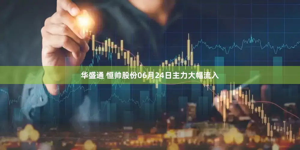华盛通 恒帅股份06月24日主力大幅流入