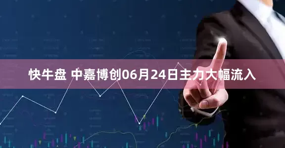 快牛盘 中嘉博创06月24日主力大幅流入