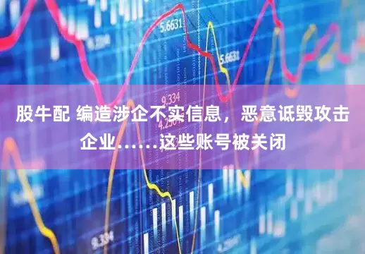 股牛配 编造涉企不实信息，恶意诋毁攻击企业……这些账号被关闭