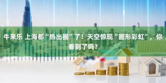 牛来乐 上海都“热出圈”了！天空惊现“圆形彩虹”，你看到了吗？