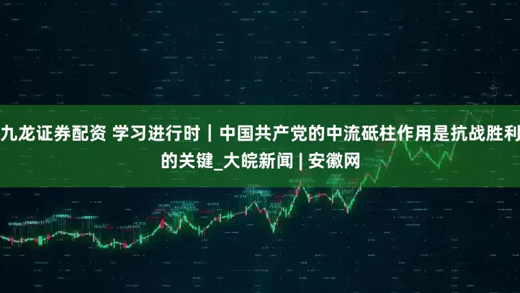 九龙证券配资 学习进行时｜中国共产党的中流砥柱作用是抗战胜利的关键_大皖新闻 | 安徽网