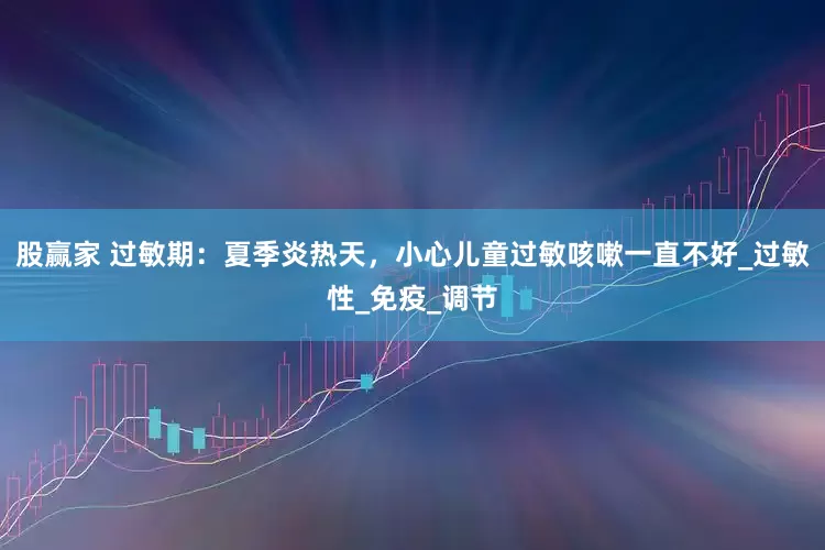 股赢家 过敏期：夏季炎热天，小心儿童过敏咳嗽一直不好_过敏性_免疫_调节