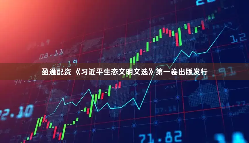 盈通配资 《习近平生态文明文选》第一卷出版发行