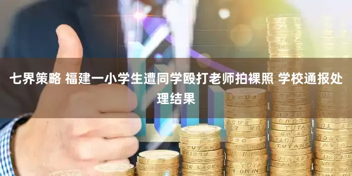 七界策略 福建一小学生遭同学殴打老师拍裸照 学校通报处理结果