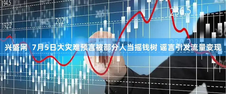 兴盛网  7月5日大灾难预言被部分人当摇钱树 谣言引发流量变现