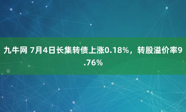 九牛网 7月4日长集转债上涨0.18%，转股溢价率9.76%