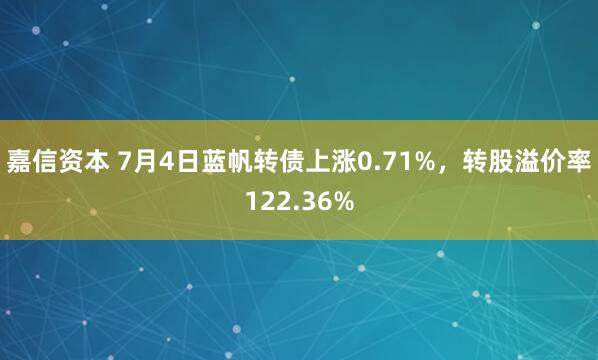 嘉信资本 7月4日蓝帆转债上涨0.71%，转股溢价率122.36%