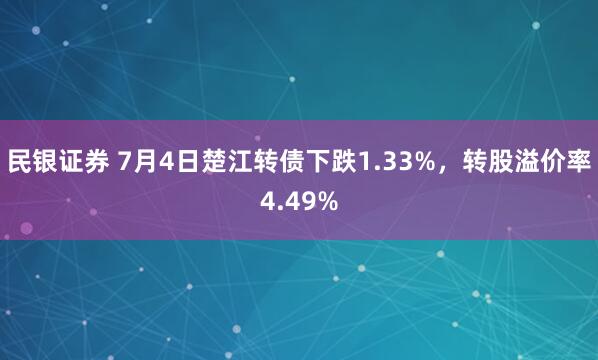 民银证券 7月4日楚江转债下跌1.33%，转股溢价率4.49%