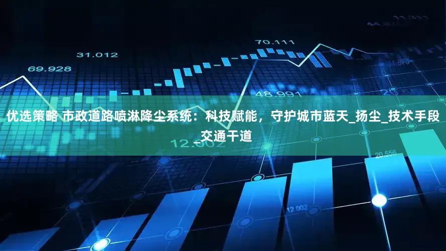 优选策略 市政道路喷淋降尘系统：科技赋能，守护城市蓝天_扬尘_技术手段_交通干道
