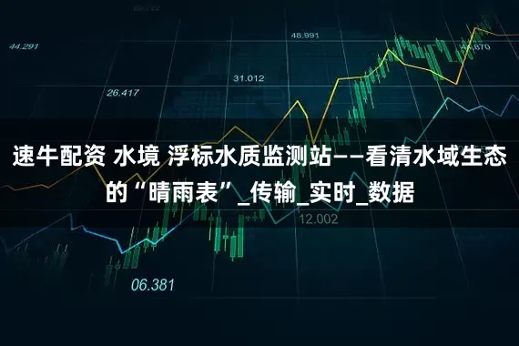 速牛配资 水境 浮标水质监测站——看清水域生态的“晴雨表”_传输_实时_数据