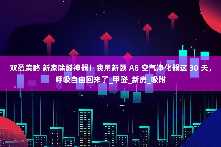 双盈策略 新家除醛神器！我用新颐 A8 空气净化器这 30 天，呼吸自由回来了_甲醛_新房_吸附