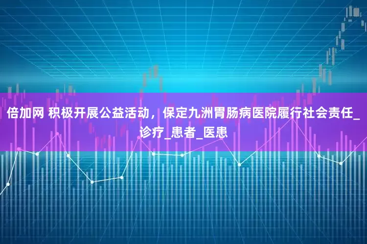 倍加网 积极开展公益活动，保定九洲胃肠病医院履行社会责任_诊疗_患者_医患