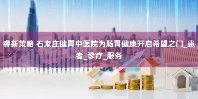 睿新策略 石家庄健胃中医院为肠胃健康开启希望之门_患者_诊疗_服务