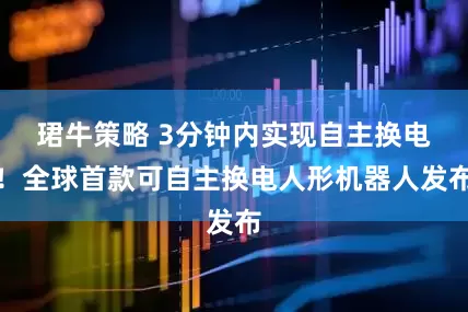 珺牛策略 3分钟内实现自主换电！全球首款可自主换电人形机器人发布