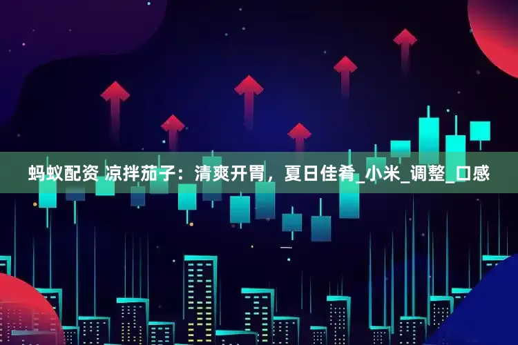 蚂蚁配资 凉拌茄子：清爽开胃，夏日佳肴_小米_调整_口感