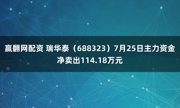 赢翻网配资 瑞华泰（688323）7月25日主力资金净卖出114.18万元