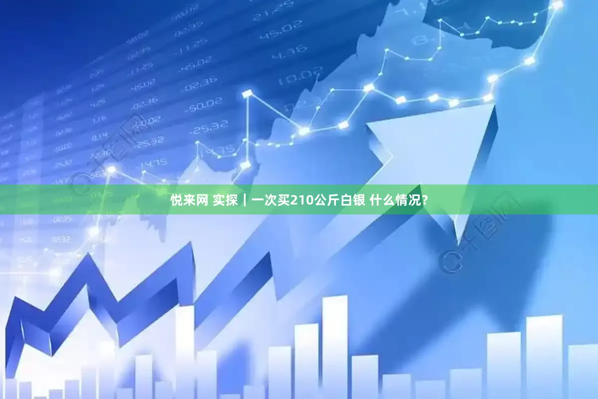悦来网 实探｜一次买210公斤白银 什么情况？