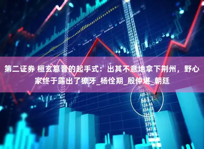 第二证券 桓玄篡晋的起手式：出其不意地拿下荆州，野心家终于露出了獠牙_杨佺期_殷仲堪_朝廷