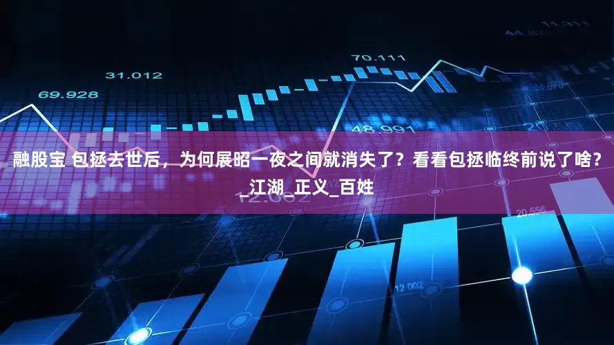 融股宝 包拯去世后，为何展昭一夜之间就消失了？看看包拯临终前说了啥？_江湖_正义_百姓