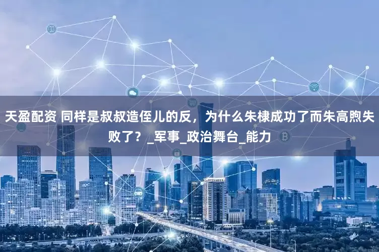 天盈配资 同样是叔叔造侄儿的反，为什么朱棣成功了而朱高煦失败了？_军事_政治舞台_能力