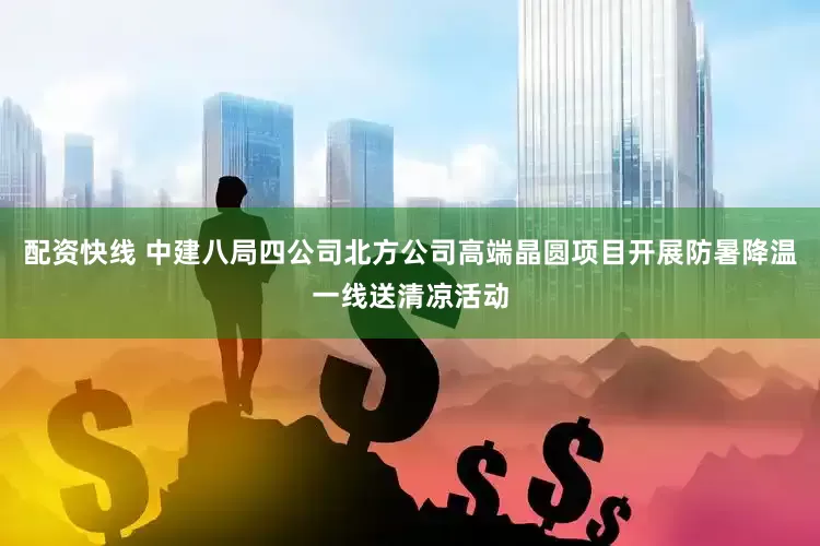 配资快线 中建八局四公司北方公司高端晶圆项目开展防暑降温一线送清凉活动