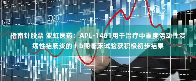 指南针股票 亚虹医药：APL-1401用于治疗中重度活动性溃疡性结肠炎的Ⅰb期临床试验获积极初步结果