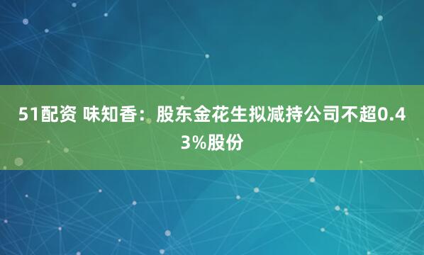 51配资 味知香：股东金花生拟减持公司不超0.43%股份