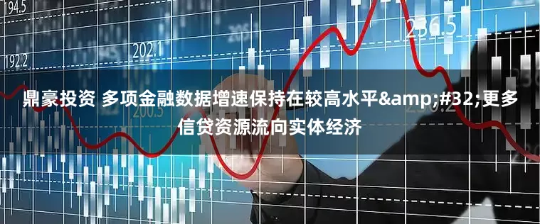 鼎豪投资 多项金融数据增速保持在较高水平&#32;更多信贷资源流向实体经济