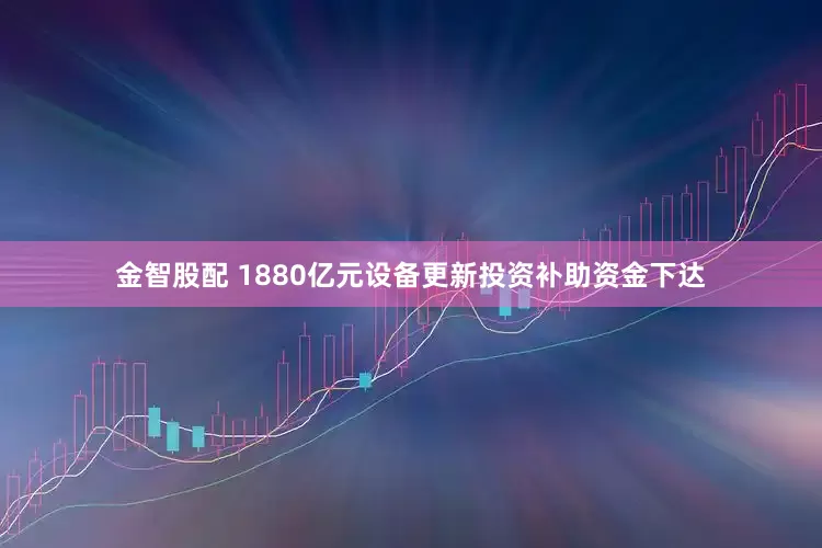 金智股配 1880亿元设备更新投资补助资金下达