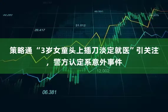 策略通 “3岁女童头上插刀淡定就医”引关注，警方认定系意外事件