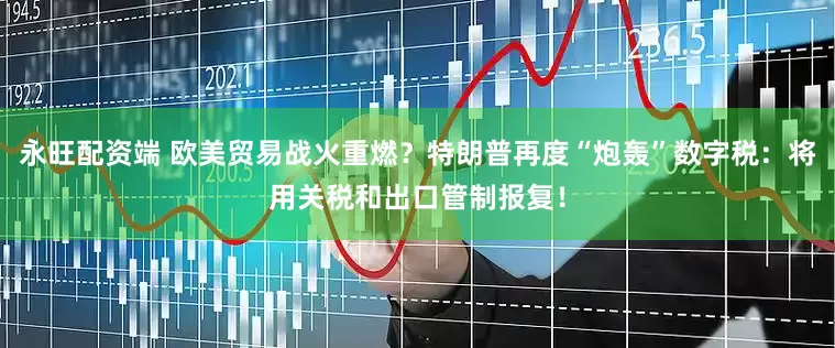 永旺配资端 欧美贸易战火重燃？特朗普再度“炮轰”数字税：将用关税和出口管制报复！