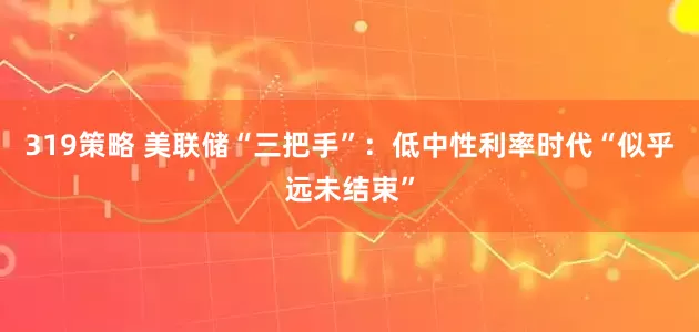 319策略 美联储“三把手”：低中性利率时代“似乎远未结束”