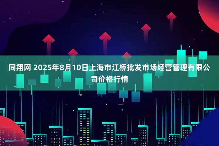 同翔网 2025年8月10日上海市江桥批发市场经营管理有限公司价格行情