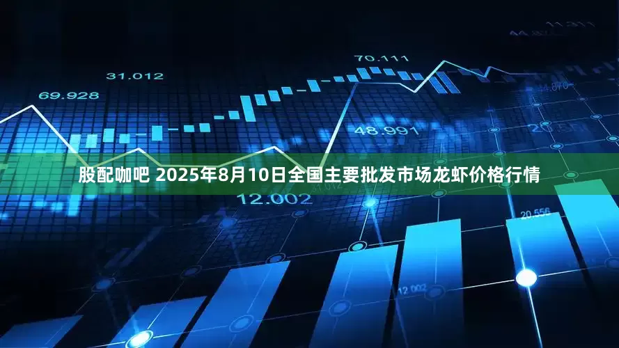股配咖吧 2025年8月10日全国主要批发市场龙虾价格行情