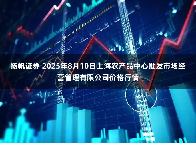扬帆证券 2025年8月10日上海农产品中心批发市场经营管理有限公司价格行情