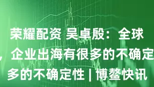 荣耀配资 吴卓殷：全球变“乱”，企业出海有很多的不确定性 | 博鳌快讯