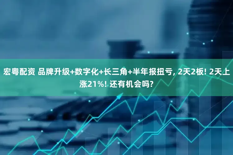 宏粤配资 品牌升级+数字化+长三角+半年报扭亏, 2天2板! 2天上涨21%! 还有机会吗?