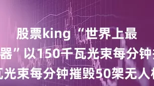 股票king “世界上最便宜激光武器”以150千瓦光束每分钟摧毁50架无人机