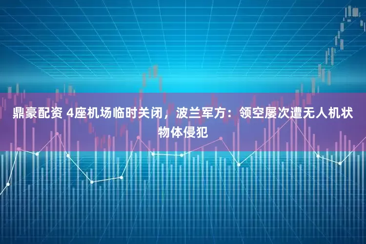 鼎豪配资 4座机场临时关闭，波兰军方：领空屡次遭无人机状物体侵犯