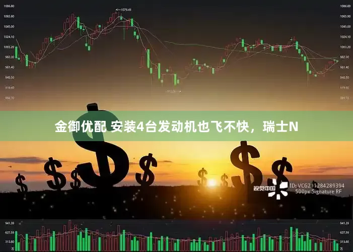 金御优配 安装4台发动机也飞不快，瑞士N